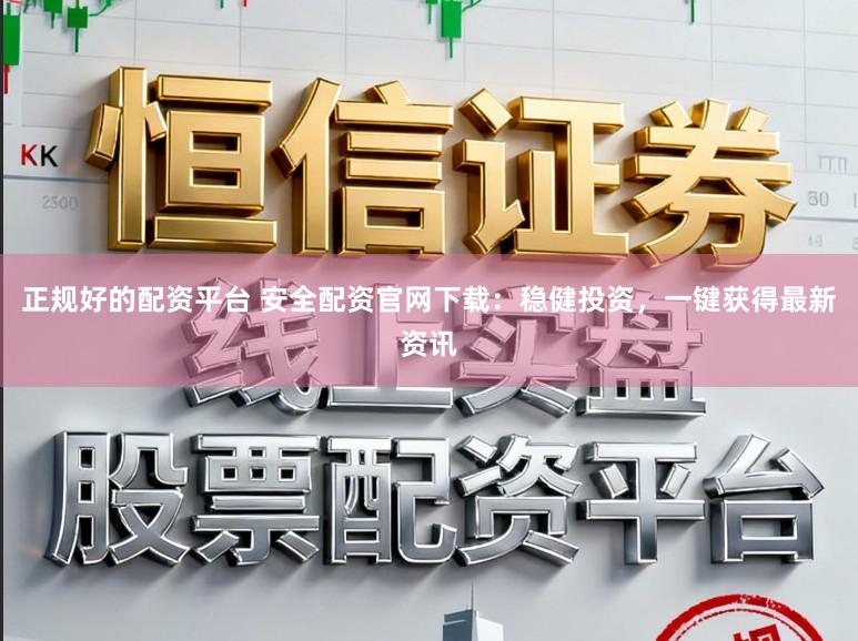 正规好的配资平台 安全配资官网下载:稳健投资,一键获得最新资讯
