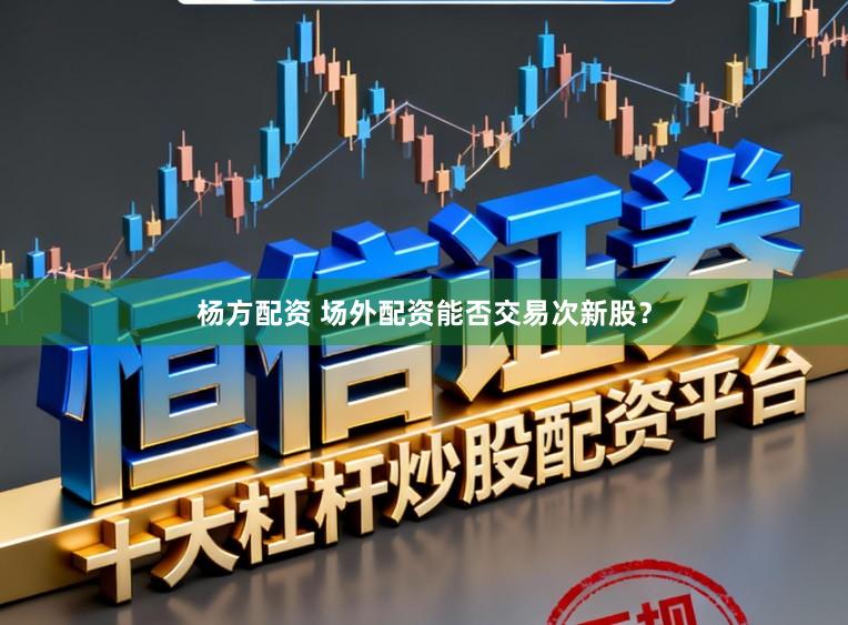 杨方配资 场外配资能否交易次新股?