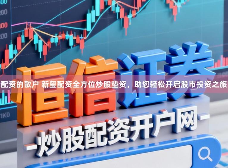 配资的散户 新玺配资全方位炒股垫资，助您轻松开启股市投资之旅