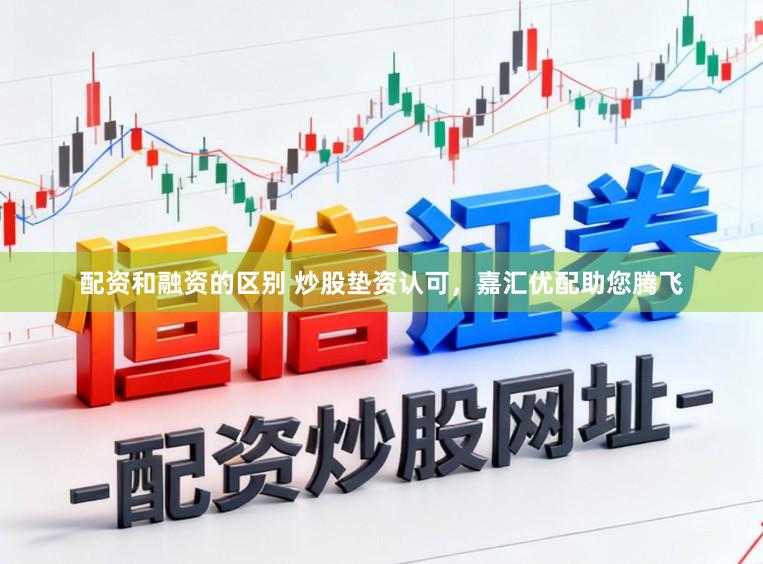 配资和融资的区别 炒股垫资认可，嘉汇优配助您腾飞