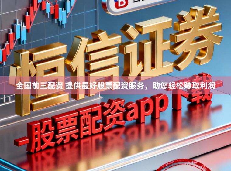 全国前三配资 提供最好股票配资服务，助您轻松赚取利润