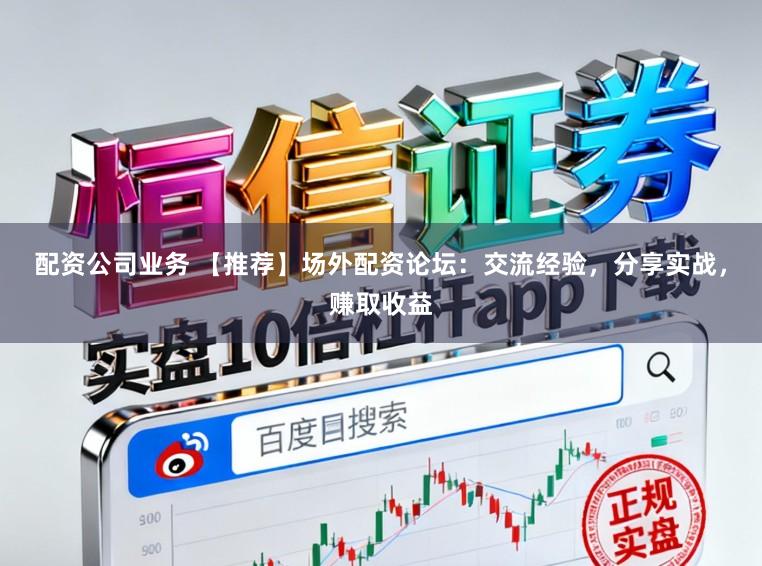 配资公司业务 【推荐】场外配资论坛：交流经验，分享实战，赚取收益