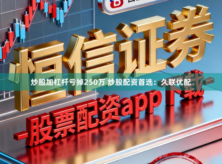 炒股加杠杆亏掉250万 炒股配资首选：久联优配