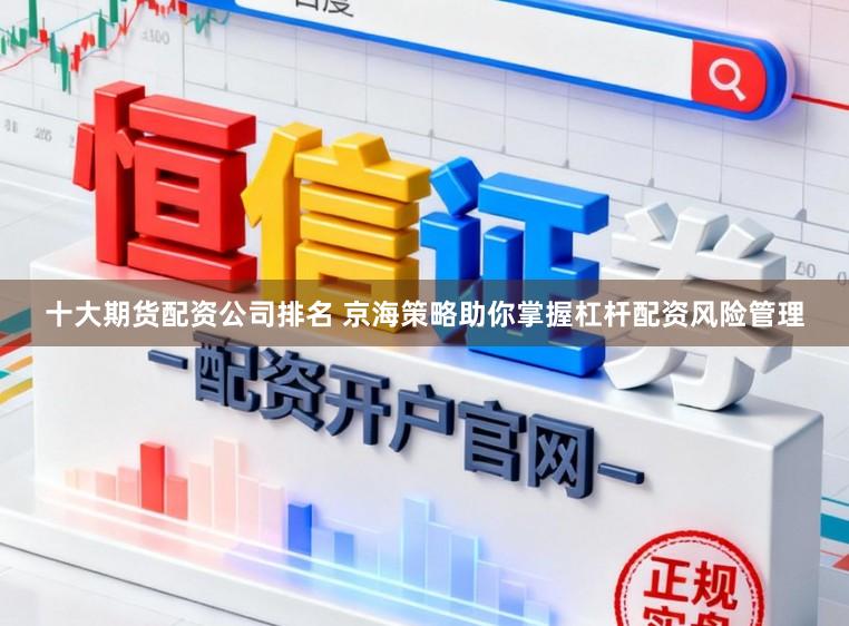十大期货配资公司排名 京海策略助你掌握杠杆配资风险管理