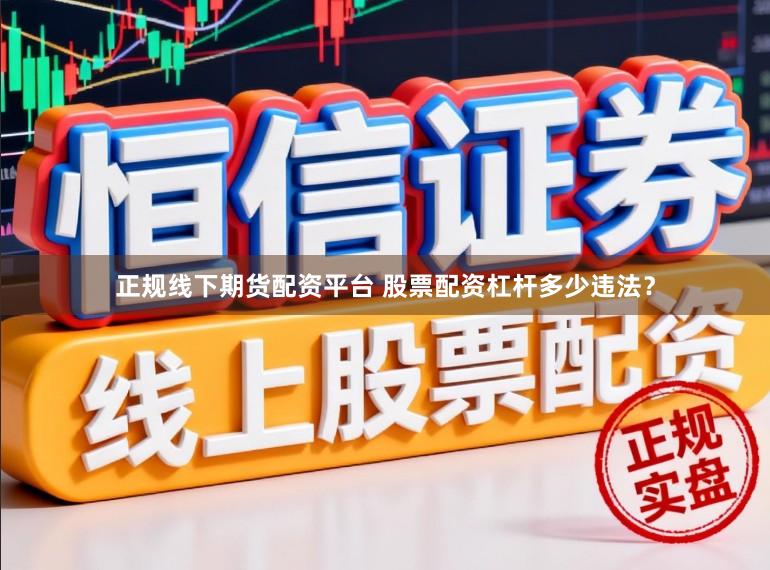正规线下期货配资平台 股票配资杠杆多少违法？