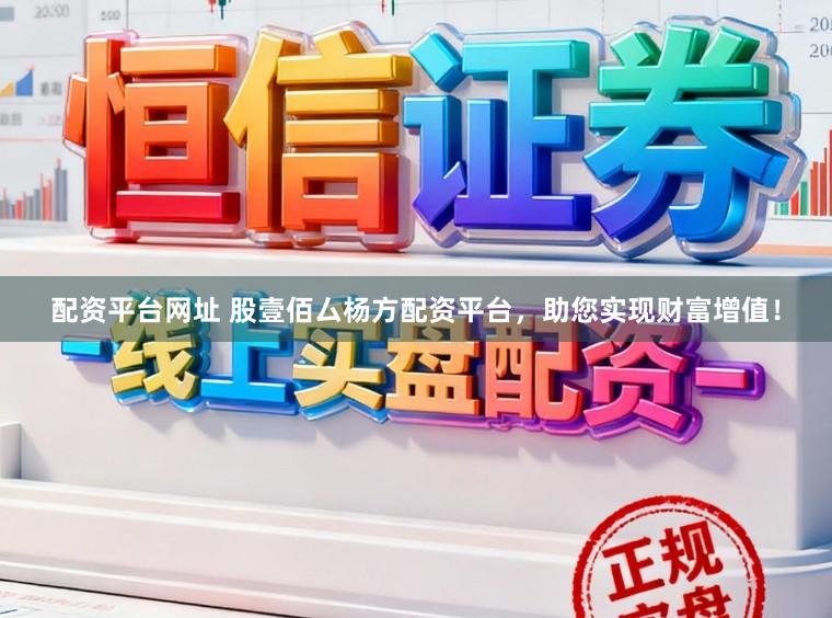 配资平台网址 股壹佰厶杨方配资平台，助您实现财富增值！