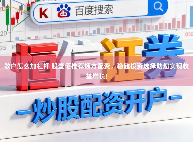 散户怎么加杠杆 股壹佰推荐杨方配资，稳健投资选择助您实现收益增长!
