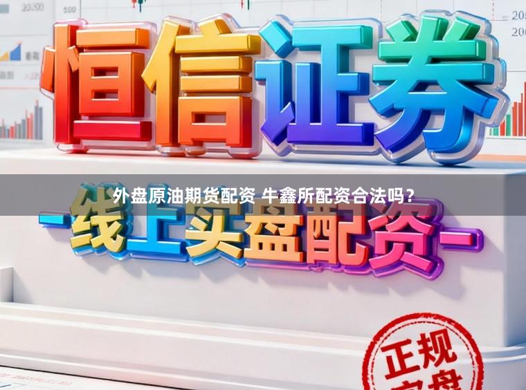 外盘原油期货配资 牛鑫所配资合法吗？