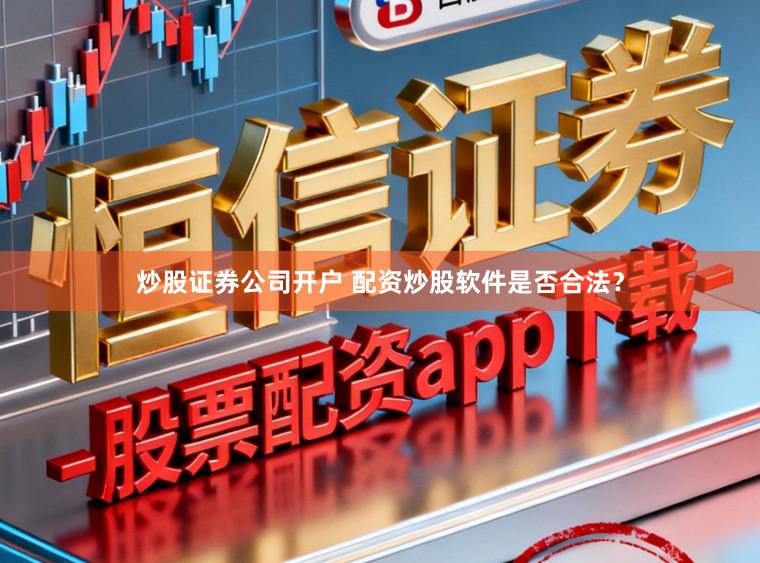 炒股证券公司开户 配资炒股软件是否合法？