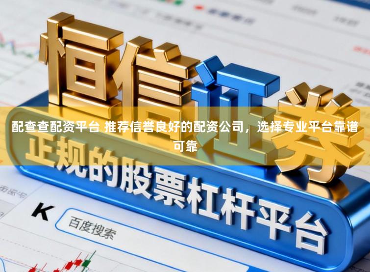 配查查配资平台 推荐信誉良好的配资公司，选择专业平台靠谱可靠