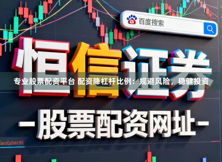 专业股票配资平台 配资降杠杆比例：规避风险，稳健投资