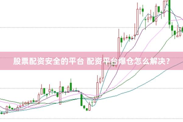 股票配资安全的平台 配资平台爆仓怎么解决？