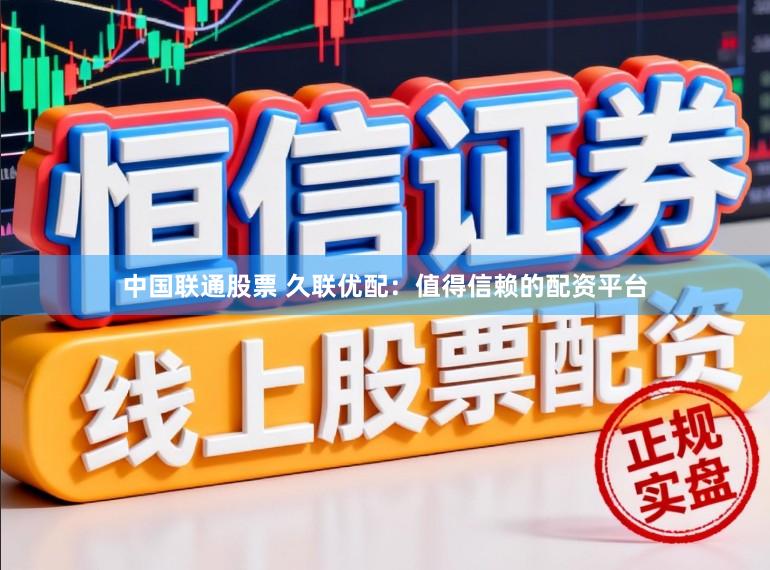 中国联通股票 久联优配：值得信赖的配资平台