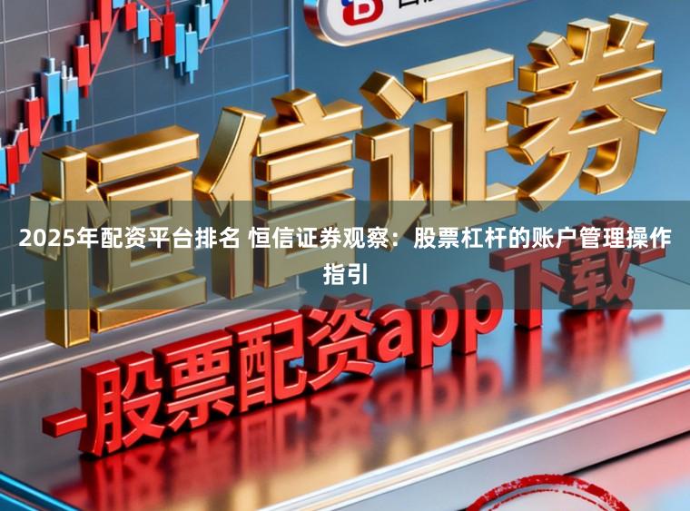 2025年配资平台排名 恒信证券观察:股票杠杆的账户管理操作指引