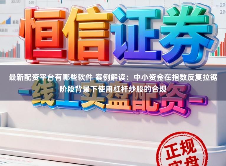 最新配资平台有哪些软件 案例解读：中小资金在指数反复拉锯阶段背景下使用杠杆炒股的合规
