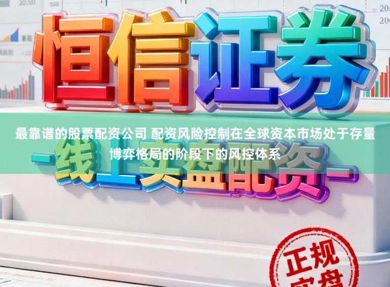 最靠谱的股票配资公司 配资风险控制在全球资本市场处于存量博弈格局的阶段下的风控体系