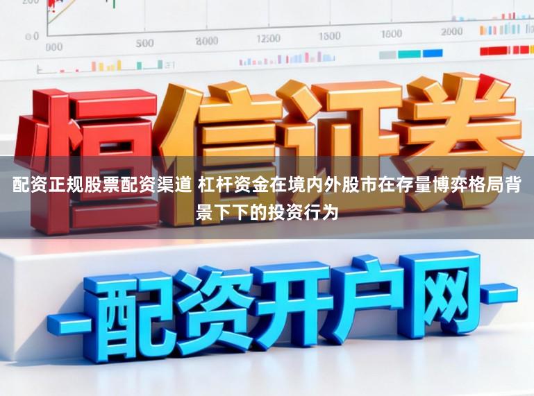 配资正规股票配资渠道 杠杆资金在境内外股市在存量博弈格局背景下下的投资行为