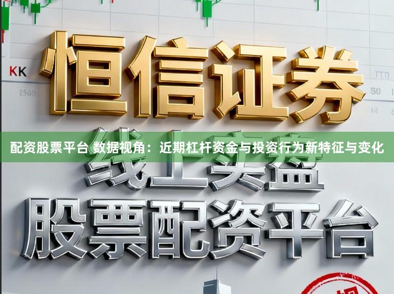 配资股票平台 数据视角：近期杠杆资金与投资行为新特征与变化