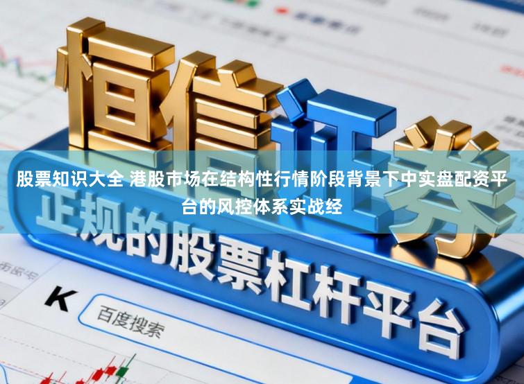 股票知识大全 港股市场在结构性行情阶段背景下中实盘配资平台的风控体系实战经