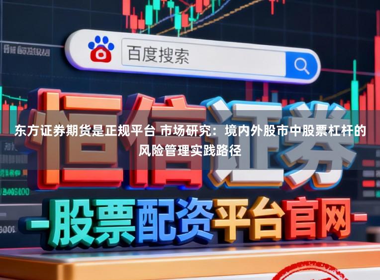 东方证券期货是正规平台 市场研究：境内外股市中股票杠杆的风险管理实践路径