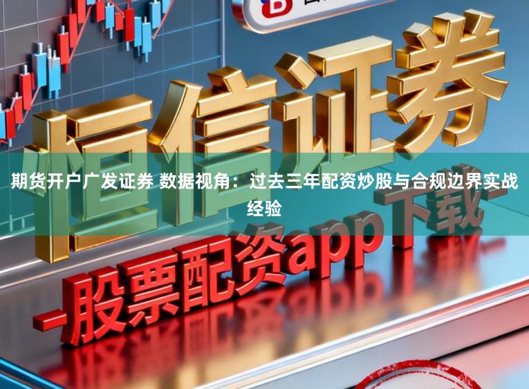 期货开户广发证券 数据视角：过去三年配资炒股与合规边界实战经验