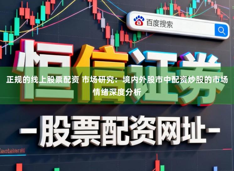 正规的线上股票配资 市场研究：境内外股市中配资炒股的市场情绪深度分析