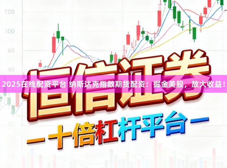 2025在线配资平台 纳斯达克指数期货配资：掘金美股，放大收益！