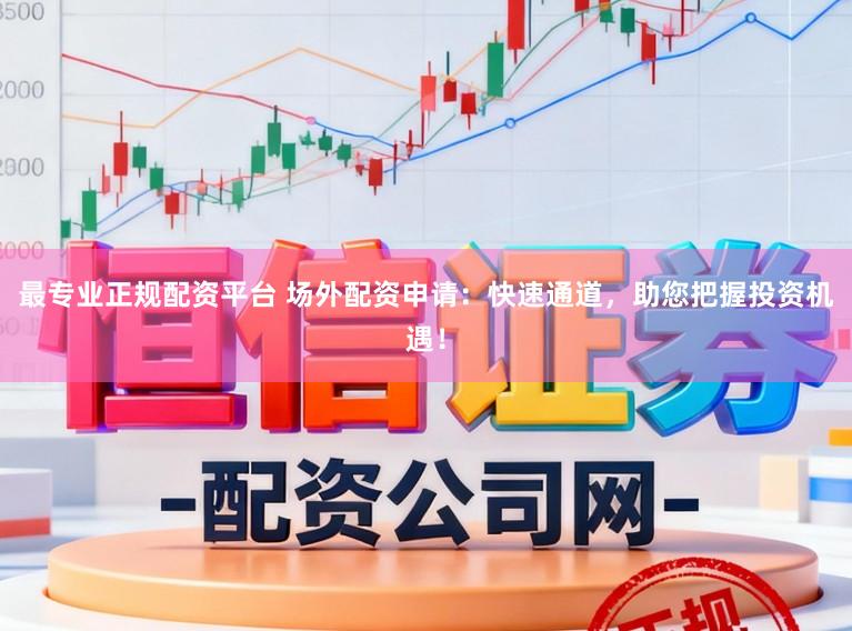 最专业正规配资平台 场外配资申请:快速通道,助您把握投资机遇!