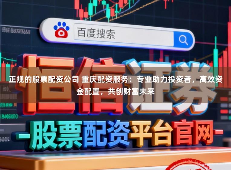 正规的股票配资公司 重庆配资服务:专业助力投资者,高效资金配置,共创财富未来