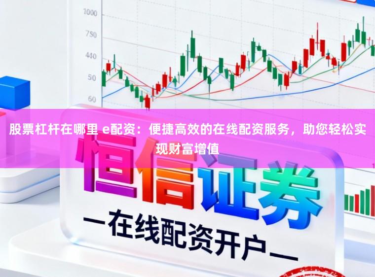 股票杠杆在哪里 e配资：便捷高效的在线配资服务，助您轻松实现财富增值