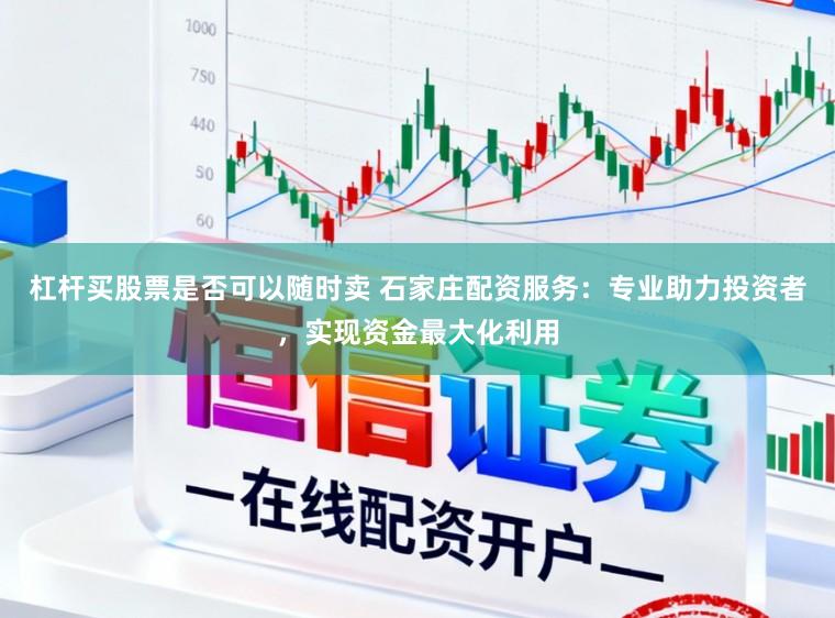 杠杆买股票是否可以随时卖 石家庄配资服务：专业助力投资者，实现资金最大化利用