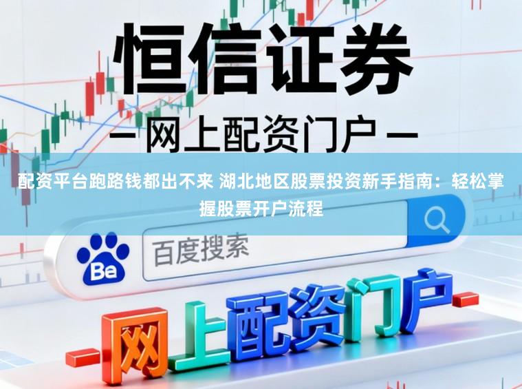 配资平台跑路钱都出不来 湖北地区股票投资新手指南：轻松掌握股票开户流程