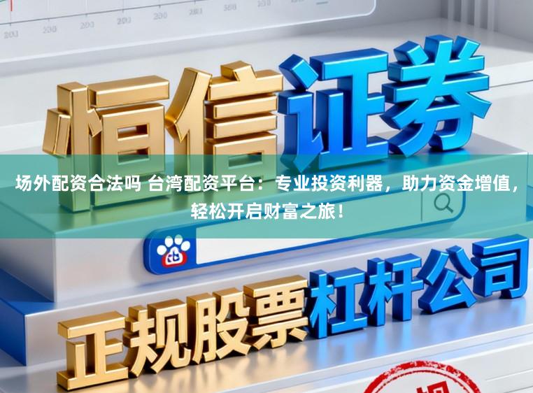 场外配资合法吗 台湾配资平台：专业投资利器，助力资金增值，轻松开启财富之旅！