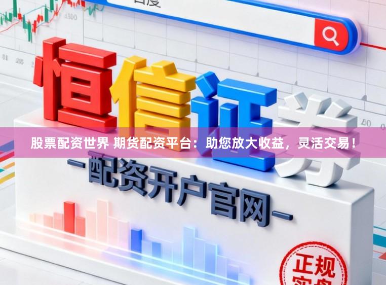 股票配资世界 期货配资平台：助您放大收益，灵活交易！