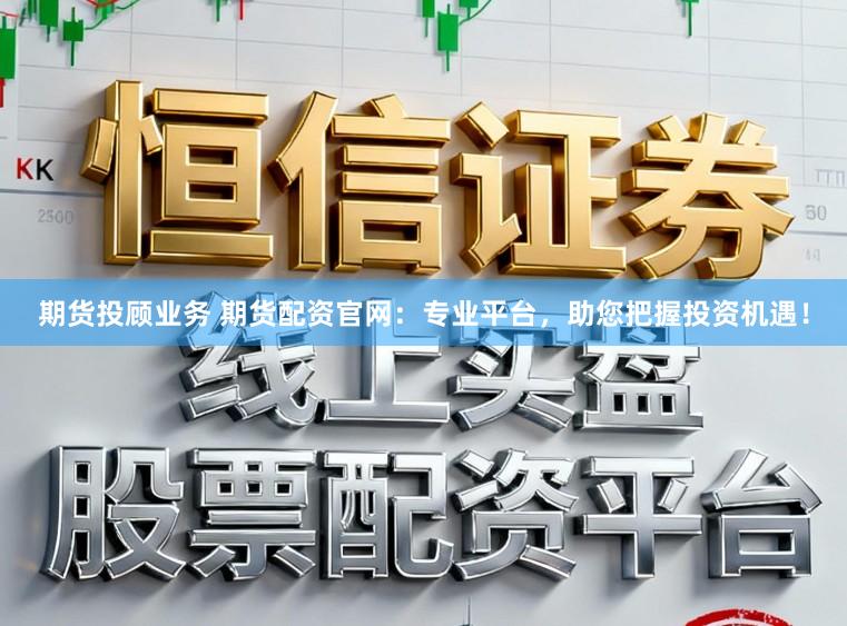 期货投顾业务 期货配资官网：专业平台，助您把握投资机遇！