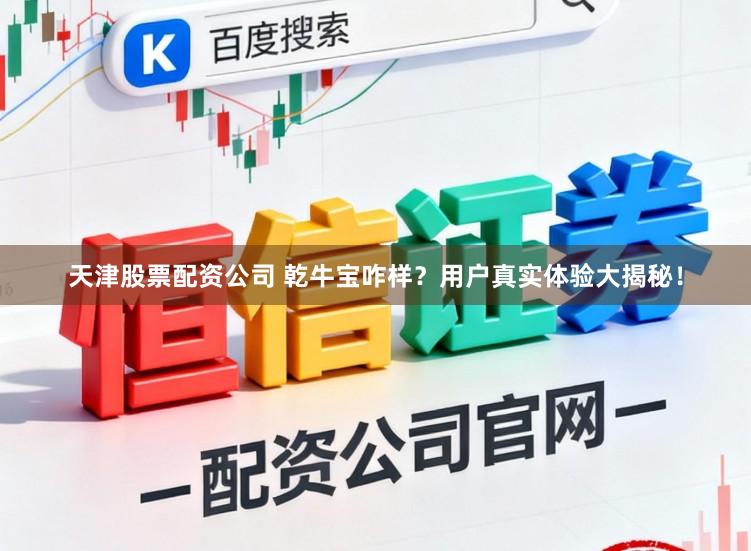 天津股票配资公司 乾牛宝咋样?用户真实体验大揭秘!