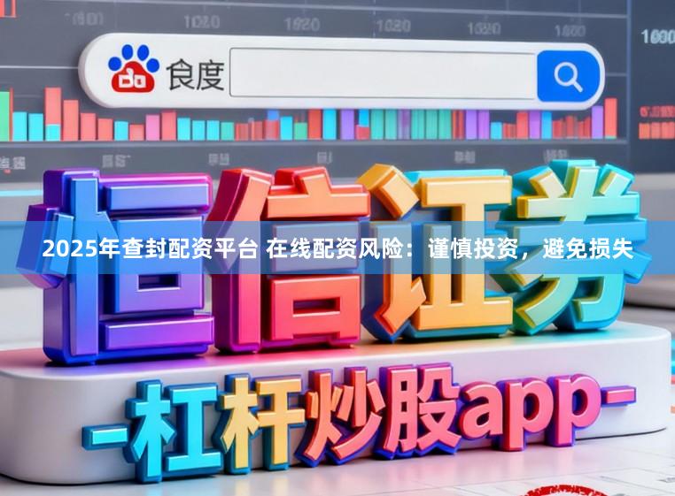 2025年查封配资平台 在线配资风险：谨慎投资，避免损失