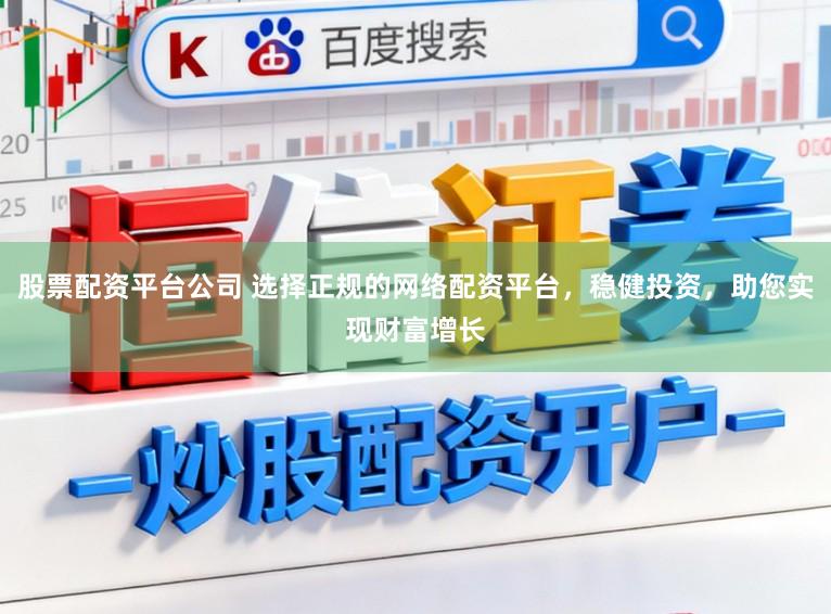 股票配资平台公司 选择正规的网络配资平台，稳健投资，助您实现财富增长