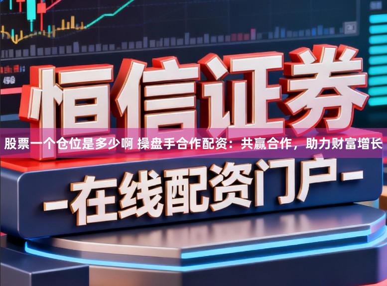 股票一个仓位是多少啊 操盘手合作配资：共赢合作，助力财富增长