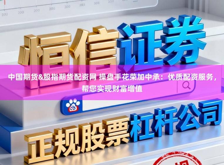 中国期货&股指期货配资网 操盘手花荣加中承：优质配资服务，帮您实现财富增值