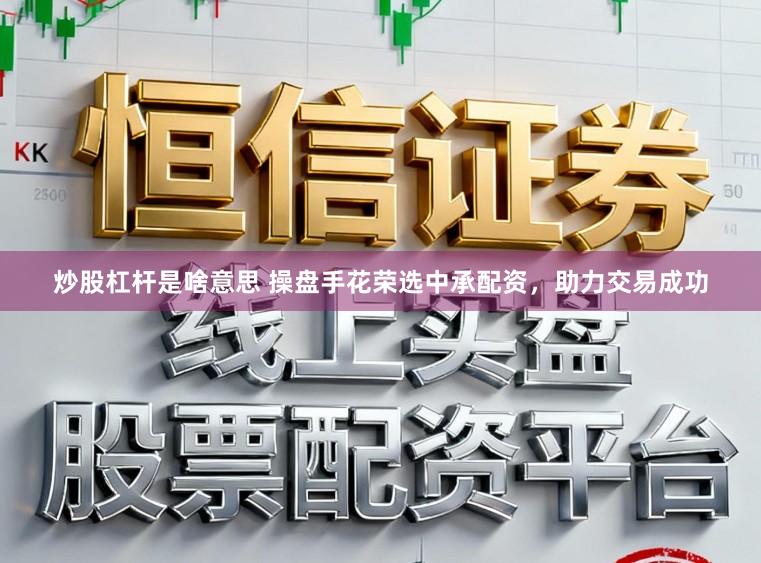 炒股杠杆是啥意思 操盘手花荣选中承配资，助力交易成功
