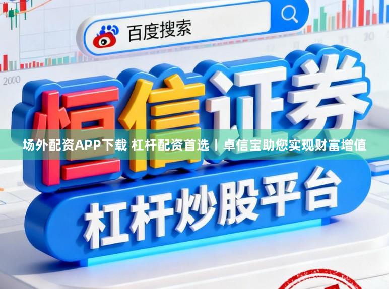 场外配资APP下载 杠杆配资首选丨卓信宝助您实现财富增值