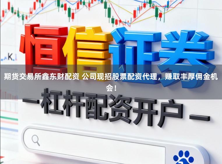 期货交易所鑫东财配资 公司现招股票配资代理，赚取丰厚佣金机会！