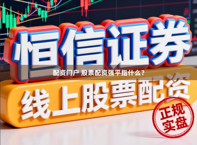 配资门户 股票配资强平指什么？