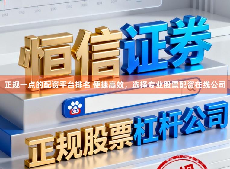 正规一点的配资平台排名 便捷高效，选择专业股票配资在线公司