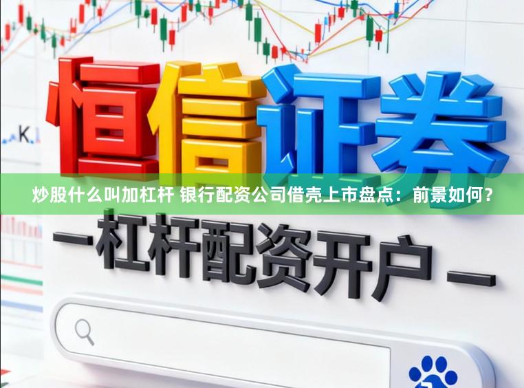 炒股什么叫加杠杆 银行配资公司借壳上市盘点：前景如何？