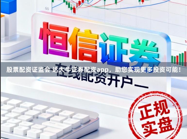 股票配资证监会 达大牛证券配资app，助您实现更多投资可能！