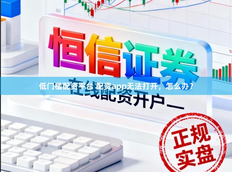 低门槛配资平台 配资app无法打开，怎么办？