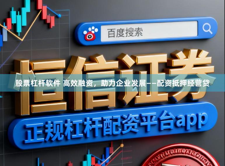 股票杠杆软件 高效融资，助力企业发展――配资抵押经营贷