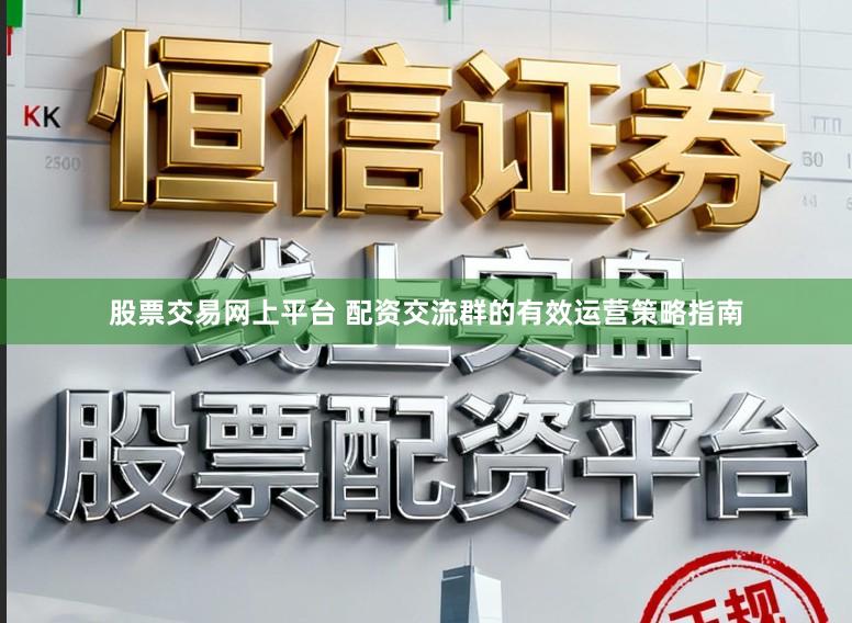 股票交易网上平台 配资交流群的有效运营策略指南